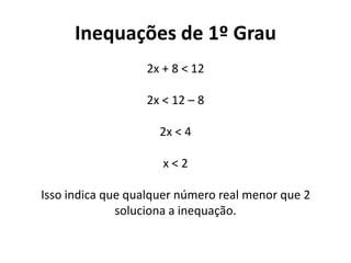 Inequações de 1º Grau
2x + 8 < 12
2x < 12 – 8
2x < 4
x < 2
Isso indica que qualquer número real menor que 2
soluciona a inequação.
 