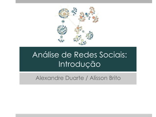 Análise de Redes Sociais:
Introdução
Alexandre Duarte / Alisson Brito

 