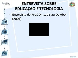 ENTREVISTA SOBRE
EDUCAÇÃO E TECNOLOGIA
• Entrevista do Prof. Dr. Ladislau Dowbor
(2004)
 