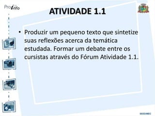 ATIVIDADE 1.1
• Produzir um pequeno texto que sintetize
suas reflexões acerca da temática
estudada. Formar um debate entre os
cursistas através do Fórum Atividade 1.1.
 