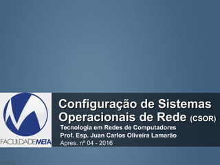 Configuração de SistemasConfiguração de Sistemas
Operacionais de RedeOperacionais de Rede (CSOR)(CSOR)
Tecnologia em Redes de Computadores
Prof. Esp. Juan Carlos Oliveira Lamarão
Apres. nº 04 - 2016
 