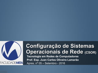 Configuração de SistemasConfiguração de Sistemas
Operacionais de RedeOperacionais de Rede (CSOR)(CSOR)
Tecnologia em Redes de Computadores
Prof. Esp. Juan Carlos Oliveira Lamarão
Apres. nº 05 – Setembro - 2016
 