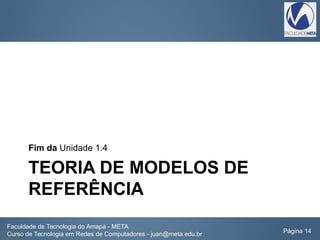 TEORIA DE MODELOS DE
REFERÊNCIA
Fim da Unidade 1.4
Faculdade de Tecnologia do Amapá - META
Curso de Tecnologia em Redes de Computadores - juan@meta.edu.br Página 14
 