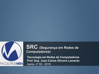 SRCSRC (Segurança em Redes de(Segurança em Redes de
Computadores)Computadores)
Tecnologia em Redes de Computadores
Prof. Esp. Juan Carlos Oliveira Lamarão
Apres. nº 02 - 2016
 