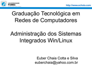 http://www.echaia.com
Graduação Tecnológica em
Redes de Computadores
Administração dos Sistemas
Integrados Win/Linux
Euber Chaia Cotta e Silva
euberchaia@yahoo.com.br
 