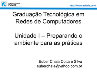 http://www.echaia.com
Graduação Tecnológica em
Redes de Computadores
Unidade I – Preparando o
ambiente para as práticas
Euber Chaia Cotta e Silva
euberchaia@yahoo.com.br
 