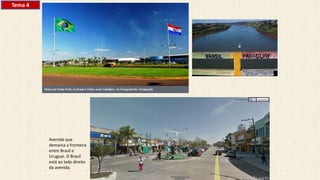 Avenida que
demarca a fronteira
entre Brasil e
Uruguai. O Brasil
está ao lado direito
da avenida.
Tema 4
 