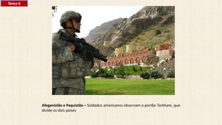 Afeganistão e Paquistão – Soldados americanos observam o portão Torkham, que
divide os dois países
Tema 4
 