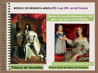 MODELO DE MONARCA ABSOLUTO: Luís XIV, rei de Francia
Retrato de Luís XIV efectuado en 1700
para o seu neto o rei de España.
Ana de Austria e o futuro Luís XIV
Palacio de Versalles Páxina oficial do Palacio de Versalles
 