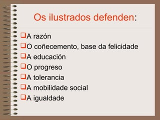 Os ilustrados defenden:
A razón
O coñecemento, base da felicidade
A educación
O progreso
A tolerancia
A mobilidade social
A igualdade
 