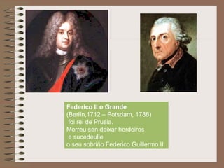 Federico II o Grande
(Berlín,1712 – Potsdam, 1786)
foi rei de Prusia.
Morreu sen deixar herdeiros
e sucedeulle
o seu sobriño Federico Guillermo II.
 