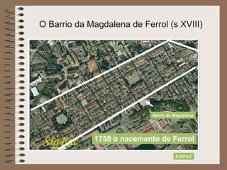 O Barrio da Magdalena de Ferrol (s XVIII)
SIGPAC
Barrio da Magdalena
1750 o nacemento de Ferrol
 