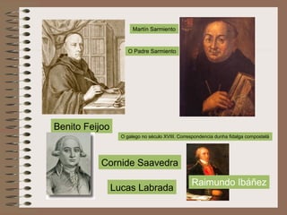 Benito Feijoo
Martín Sarmiento
Cornide Saavedra
Lucas Labrada
O Padre Sarmiento
O galego no século XVIII. Correspondencia dunha fidalga compostelá
Raimundo Ibáñez
 