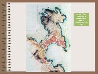 PLANO DE A
CORUÑA A
FINAIS DO S.
XVIII E
PRINCIPOS DO
S.XIX
 