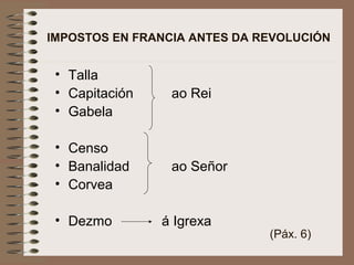 IMPOSTOS EN FRANCIA ANTES DA REVOLUCIÓN
• Talla
• Capitación ao Rei
• Gabela
• Censo
• Banalidad ao Señor
• Corvea
• Dezmo á Igrexa
(Páx. 6)
 