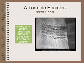 A Torre de Hércules
reforma (s. XVIII)
DIRIXIU ESTA
OBRA O
TENIENTE DE
NAVIO DE
MARINA DON
EUSTAQUIO
GIANNINI
 
