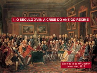 1. O SÉCULO XVIII: A CRISE DO ANTIGO RÉXIME
Salón do té de Mª Geoffrin
Lemonnier, 1812
 