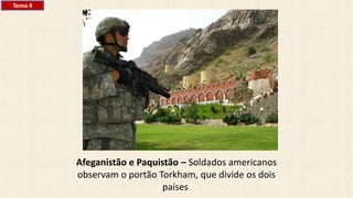 Afeganistão e Paquistão – Soldados americanos
observam o portão Torkham, que divide os dois
países
Tema 4
 
