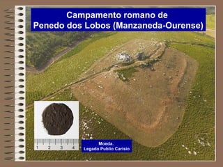 Campamento romano de
Penedo dos Lobos (Manzaneda-Ourense)
Moeda.
Legado Publio Carisio
 