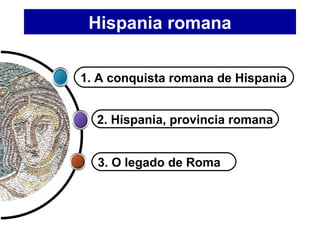 Hispania romana
2. Hispania, provincia romana
1. A conquista romana de Hispania
3. O legado de Roma
 