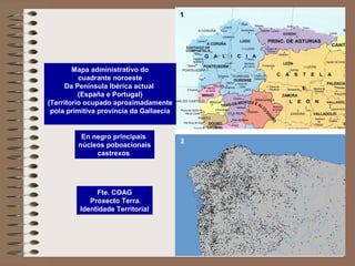 Mapa administrativo do
cuadrante noroeste
Da Península Ibérica actual
(España e Portugal)
(Territorio ocupado aproximadamente
pola primitiva provincia da Gallaecia
En negro principais
núcleos poboacionais
castrexos
Fte. COAG
Proxecto Terra.
Identidade Territorial
 