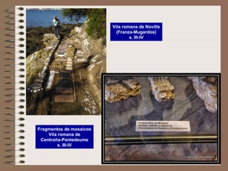 Vila romana de Noville
(Franza-Mugardos)
s. III-IV
Fragmentos de mosaicos
Vila romana de
Centroña-Pontedeume
s. III-IV
 