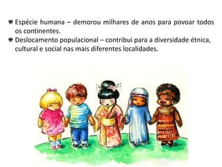 Espécie humana – demorou milhares de anos para povoar todos
os continentes.
Deslocamento populacional – contribui para a diversidade étnica,
cultural e social nas mais diferentes localidades.
 