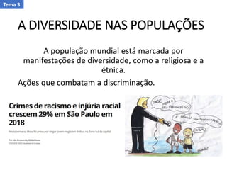 A DIVERSIDADE NAS POPULAÇÕES
A população mundial está marcada por
manifestações de diversidade, como a religiosa e a
étnica.
Ações que combatam a discriminação.
Tema 3
 