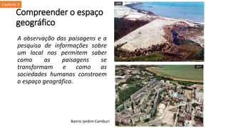 Compreender o espaço
geográfico
A observação das paisagens e a
pesquisa de informações sobre
um local nos permitem saber
como as paisagens se
transformam e como as
sociedades humanas constroem
o espaço geográfico.
Bairro Jardim Camburi
Capítulo 3
 