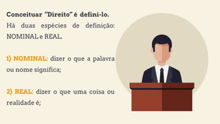 Conceituar “Direito” é defini-lo.
Há duas espécies de definição:
NOMINAL e REAL.
1) NOMINAL: dizer o que a palavra
ou nome significa;
2) REAL: dizer o que uma coisa ou
realidade é;
 