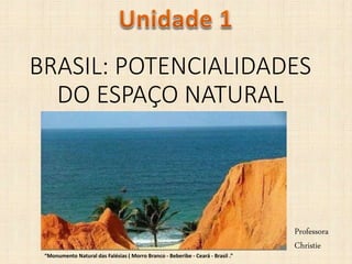 BRASIL: POTENCIALIDADES
DO ESPAÇO NATURAL
Professora
Christie
“Monumento Natural das Falésias ( Morro Branco - Beberibe - Ceará - Brasil .”
 