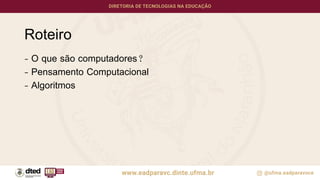 Roteiro
- O que são computadores?
- Pensamento Computacional
- Algoritmos
 