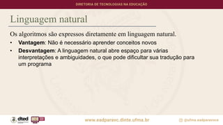 Linguagem natural
Os algoritmos são expressos diretamente em linguagem natural.
• Vantagem: Não é necessário aprender conceitos novos
• Desvantagem: A linguagem natural abre espaço para várias
interpretações e ambiguidades, o que pode dificultar sua tradução para
um programa
 