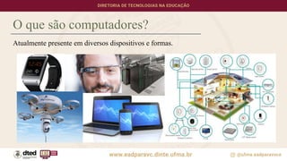 Atualmente presente em diversos dispositivos e formas.
O que são computadores?
 