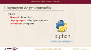 Linguagem de programação
Python:
Alto nível x baixo nível;
Linguagem geral x linguagem específica;
Interpretada x compilada.
https://www.python.org/
 