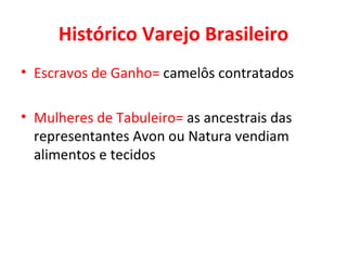 Histórico Varejo Brasileiro Escravos de Ganho=  camelôs contratados Mulheres de Tabuleiro=  as ancestrais das representantes Avon ou Natura vendiam alimentos e tecidos 