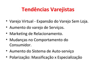 Tendências Varejistas Varejo Virtual - Expansão do Varejo Sem Loja. Aumento do varejo de Serviços.  Marketing de Relacionamento. Mudanças no Comportamento do Consumidor. Aumento do Sistema de Auto-serviço Polarização: Massificação x Especialização 