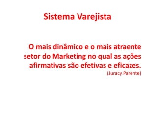 Sistema Varejista O mais dinâmico e o mais atraente setor do Marketing no qual as ações afirmativas são efetivas e eficazes.  ( Juracy Parente) 