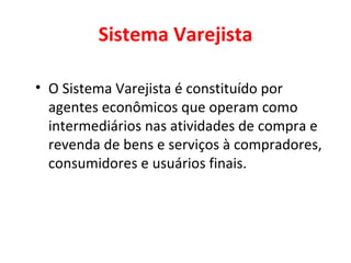 Sistema Varejista O Sistema Varejista é constituído por agentes econômicos que operam como intermediários nas atividades de compra e revenda de bens e serviços à compradores, consumidores e usuários finais. 