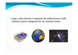 Logo, todo sistema é composto de subsistemas e todo
sistema é parte integrante de um sistema maior.
 