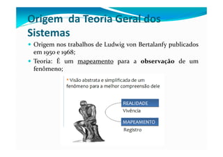 Origem da Teoria Geral dos
Sistemas
Origem nos trabalhos de Ludwig von Bertalanfy publicados
em 1950 e 1968;
Teoria: É um mapeamento para a observação de um
fenômeno;
 