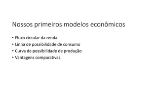 Nossos primeiros modelos econômicos
• Fluxo circular da renda
• Linha de possibilidade de consumo
• Curva de possibilidade de produção
• Vantagens comparativas.
 