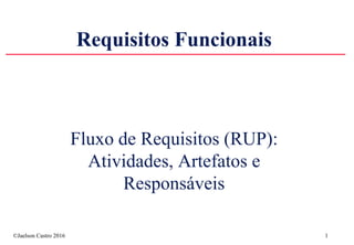 ©Jaelson Castro 2016 1
Requisitos Funcionais
Fluxo de Requisitos (RUP):
Atividades, Artefatos e
Responsáveis
 