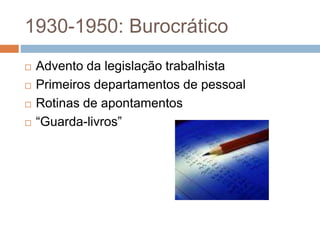 1930-1950: Burocrático
 Advento da legislação trabalhista
 Primeiros departamentos de pessoal
 Rotinas de apontamentos
 “Guarda-livros”
 