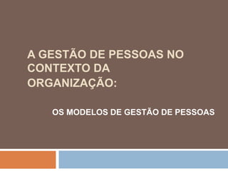 A GESTÃO DE PESSOAS NO
CONTEXTO DA
ORGANIZAÇÃO:
OS MODELOS DE GESTÃO DE PESSOAS
 