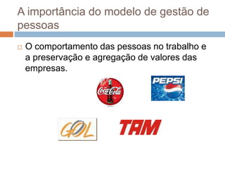 A importância do modelo de gestão de
pessoas
 O comportamento das pessoas no trabalho e
a preservação e agregação de valores das
empresas.
 