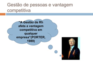 Gestão de pessoas e vantagem
competitiva
“A Gestão de Rh
afeta a vantagem
competitiva em
qualquer
empresa”(PORTER,
1989)
 