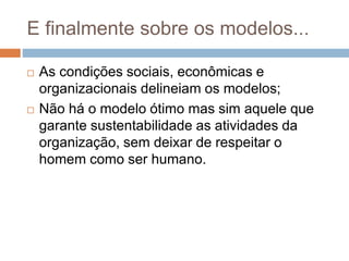 E finalmente sobre os modelos...
 As condições sociais, econômicas e
organizacionais delineiam os modelos;
 Não há o modelo ótimo mas sim aquele que
garante sustentabilidade as atividades da
organização, sem deixar de respeitar o
homem como ser humano.
 