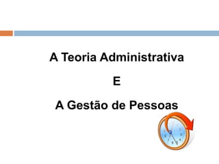 A Teoria Administrativa
E
A Gestão de Pessoas
 