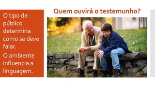 O tipo de
público
determina
como se deve
falar.
O ambiente
influencia a
linguagem.
Quem ouvirá o testemunho?
 